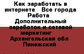 Как заработать в интернете - Все города Работа » Дополнительный заработок и сетевой маркетинг   . Архангельская обл.,Пинежский 